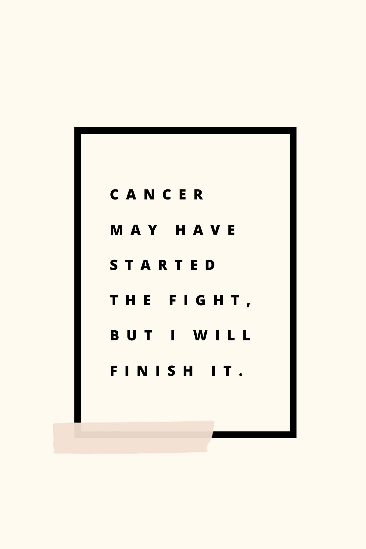 cancer may have started the fight, but I will finish it.